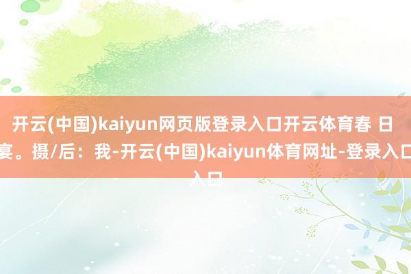 开云(中国)kaiyun网页版登录入口开云体育春 日 宴。摄/后：我-开云(中国)kaiyun体育网址-登录入口