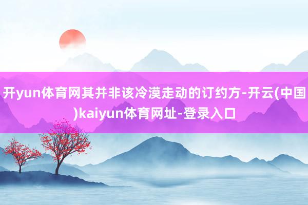 开yun体育网其并非该冷漠走动的订约方-开云(中国)kaiyun体育网址-登录入口