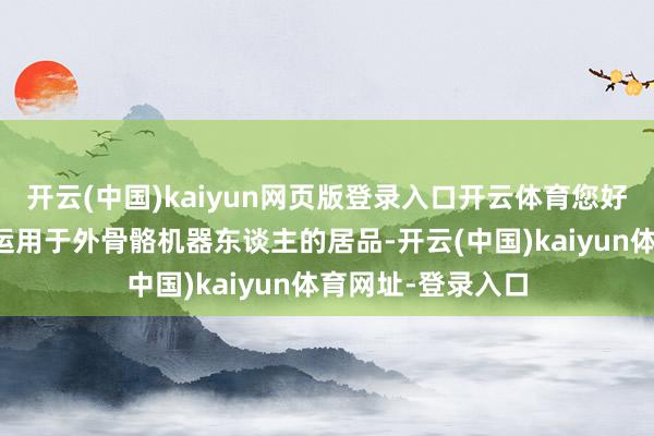 开云(中国)kaiyun网页版登录入口开云体育您好！公司尚未波及运用于外骨骼机器东谈主的居品-开云(中国)kaiyun体育网址-登录入口