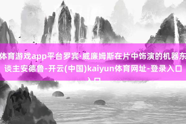 体育游戏app平台罗宾·威廉姆斯在片中饰演的机器东谈主安德鲁-开云(中国)kaiyun体育网址-登录入口