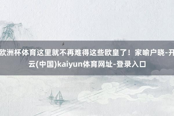 欧洲杯体育这里就不再难得这些欧皇了！家喻户晓-开云(中国)kaiyun体育网址-登录入口