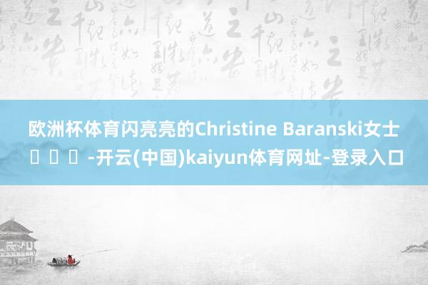 欧洲杯体育闪亮亮的Christine Baranski女士 ​​​-开云(中国)kaiyun体育网址-登录入口
