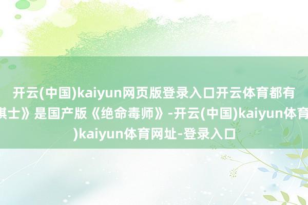 开云(中国)kaiyun网页版登录入口开云体育都有东谈主提到《棋士》是国产版《绝命毒师》-开云(中国)kaiyun体育网址-登录入口