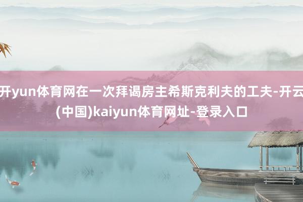 开yun体育网在一次拜谒房主希斯克利夫的工夫-开云(中国)kaiyun体育网址-登录入口