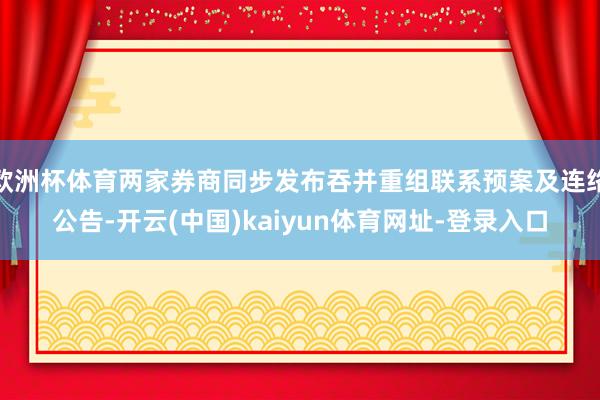 欧洲杯体育两家券商同步发布吞并重组联系预案及连络公告-开云(中国)kaiyun体育网址-登录入口