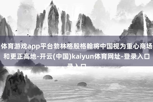 体育游戏app平台勃林格殷格翰将中国视为重心商场和更正高地-开云(中国)kaiyun体育网址-登录入口
