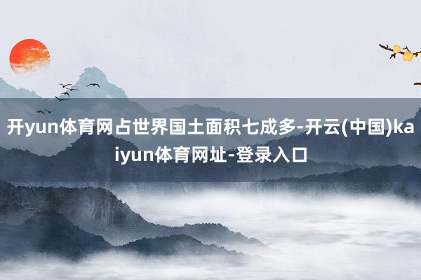 开yun体育网占世界国土面积七成多-开云(中国)kaiyun体育网址-登录入口
