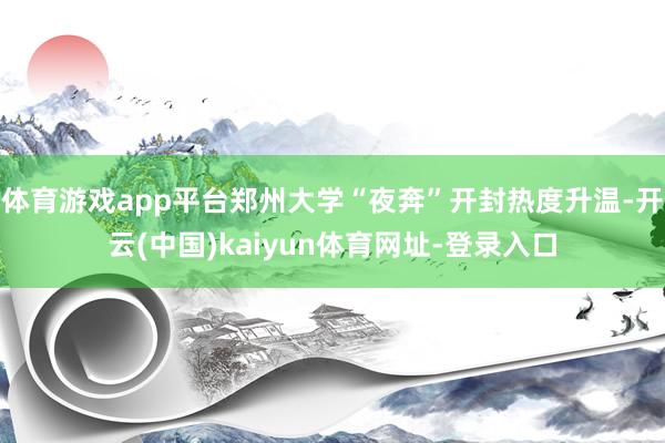 体育游戏app平台郑州大学“夜奔”开封热度升温-开云(中国)kaiyun体育网址-登录入口