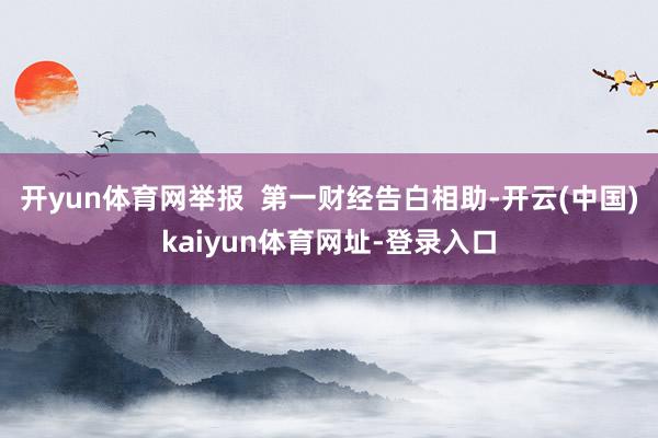 开yun体育网举报  第一财经告白相助-开云(中国)kaiyun体育网址-登录入口