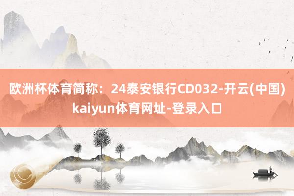 欧洲杯体育简称：24泰安银行CD032-开云(中国)kaiyun体育网址-登录入口