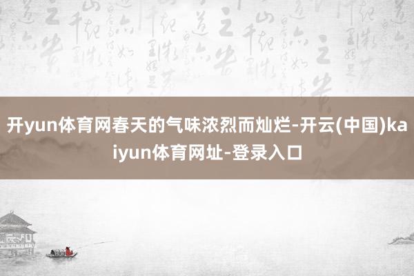 开yun体育网春天的气味浓烈而灿烂-开云(中国)kaiyun体育网址-登录入口