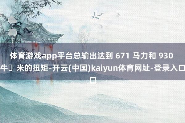 体育游戏app平台总输出达到 671 马力和 930 牛・米的扭矩-开云(中国)kaiyun体育网址-登录入口