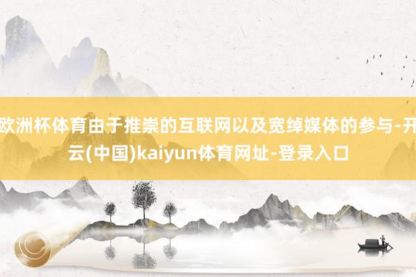 欧洲杯体育由于推崇的互联网以及宽绰媒体的参与-开云(中国)kaiyun体育网址-登录入口
