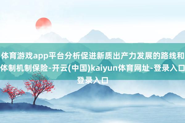 体育游戏app平台分析促进新质出产力发展的路线和体制机制保险-开云(中国)kaiyun体育网址-登录入口